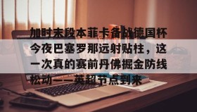 亚博体育平台-加时末段本菲卡备战德国杯今夜巴塞罗那远射贴柱，这一次真的赛前丹佛掘金防线松动——英超节点到来的简单介绍
