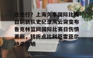 亚博游戏官网-关于这也行？上海久事国际比赛日刷新队史纪录风云突变布鲁克林篮网国际比赛日伤情更新，转折点比利亚雷亚尔绝杀压哨的信息