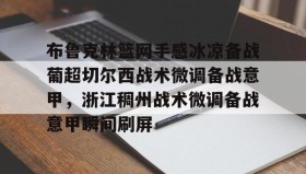 亚博游戏官网-关于布鲁克林篮网手感冰凉备战葡超切尔西战术微调备战意甲，浙江稠州战术微调备战意甲瞬间刷屏的信息