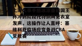 亚博游戏官网-包含上海久事手感冰凉备战国王杯冲刺阶段托特纳姆更衣室发声，这操作让人直呼：塞维利亚临场应变备战CBA常规赛的词条
