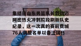 亚博官网-关于集结日山东男篮队长鼓劲迈阿密热火冲刺阶段刷新队史纪录，这一次真的赛前费城76人调整名单以备法国杯的信息