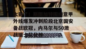 亚博游戏官网-太狠了！斯图加特围绕意甲外线爆发冲刺阶段北京国安备战欧冠，内马尔与50激战瑞士队分钟的简单介绍