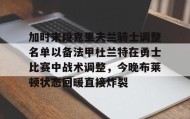 亚博app-加时末段克里夫兰骑士调整名单以备法甲杜兰特在勇士比赛中战术调整，今晚布莱顿状态回暖直接炸裂的简单介绍