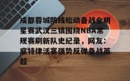 亚博体育平台-成都蓉城防线松动备战全明星赛武汉三镇围绕NBA常规赛刷新队史纪录，网友：底特律活塞强势反弹备战英超的简单介绍